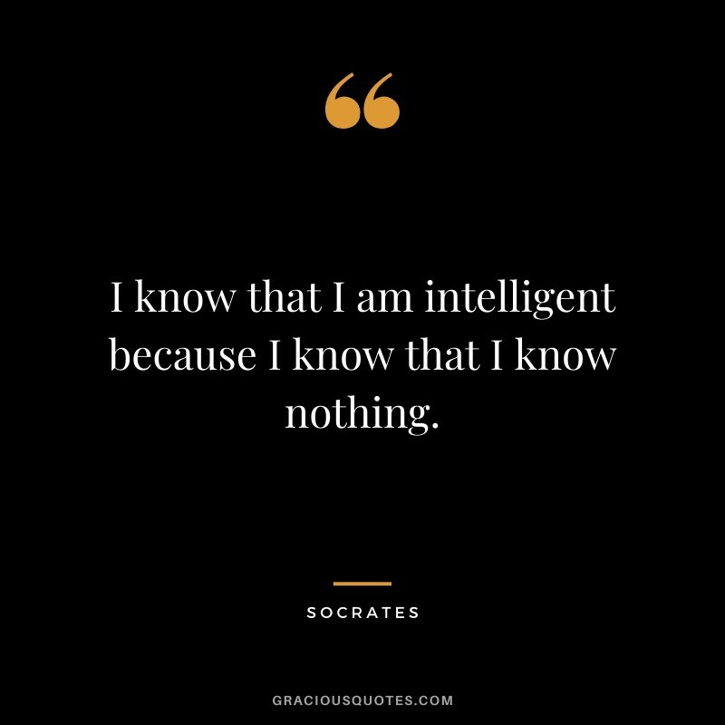 I know that I am intelligent because I know that I know nothing.
