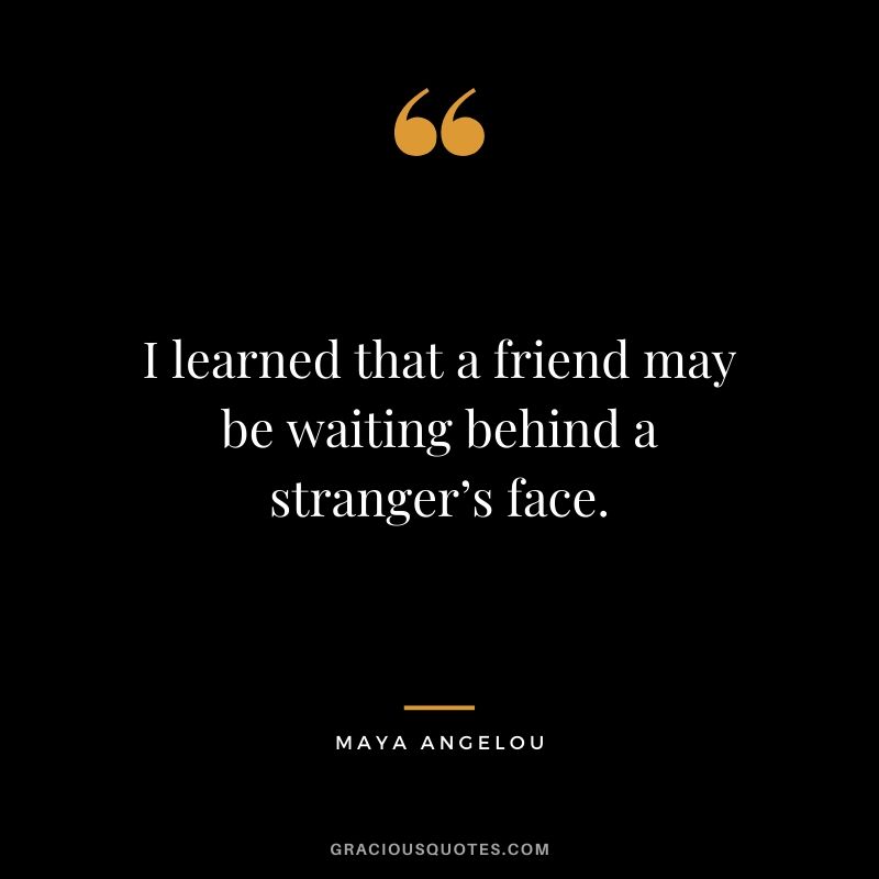 I learned that a friend may be waiting behind a stranger’s face.