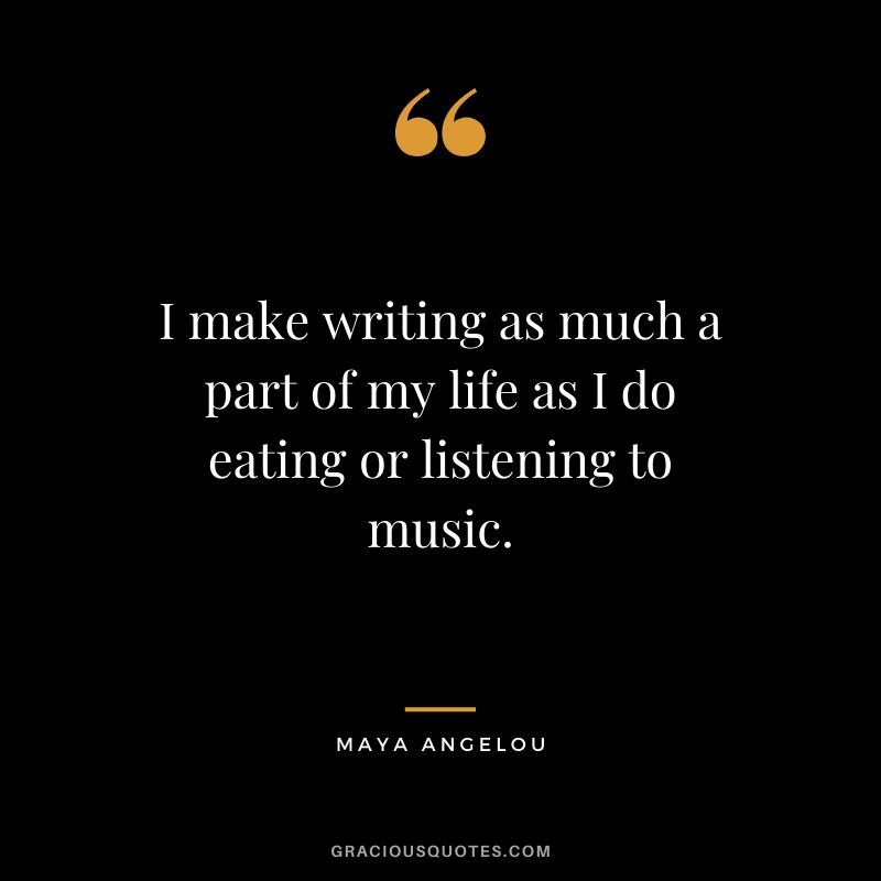 I make writing as much a part of my life as I do eating or listening to music.