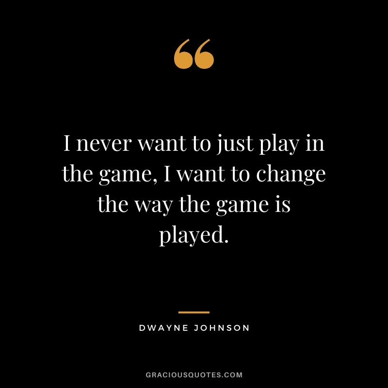 I never want to just play in the game, I want to change the way the game is played.