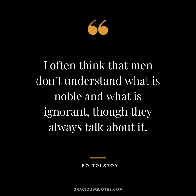 I often think that men don’t understand what is noble and what is ignorant, though they always talk about it.