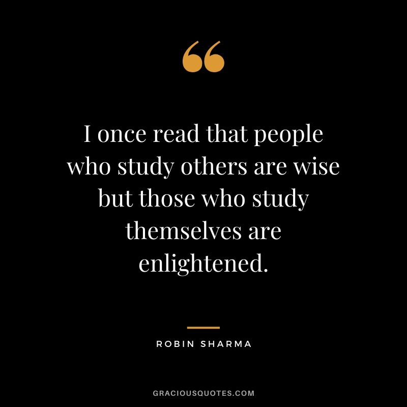 I once read that people who study others are wise but those who study themselves are enlightened.