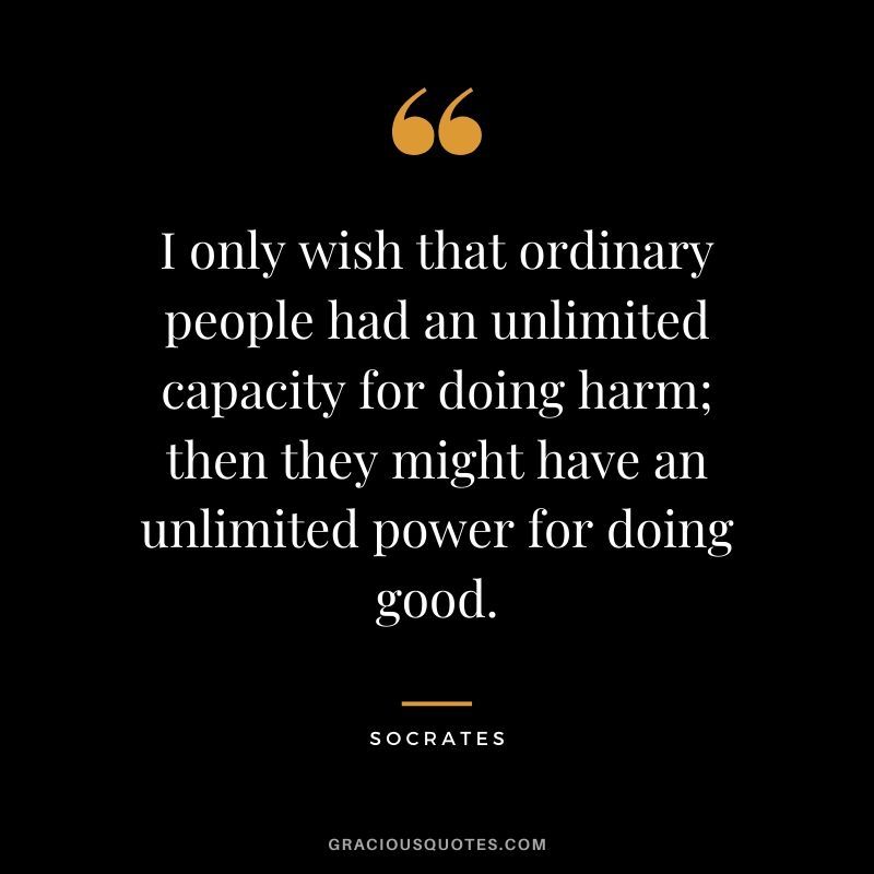 I only wish that ordinary people had an unlimited capacity for doing harm; then they might have an unlimited power for doing good.