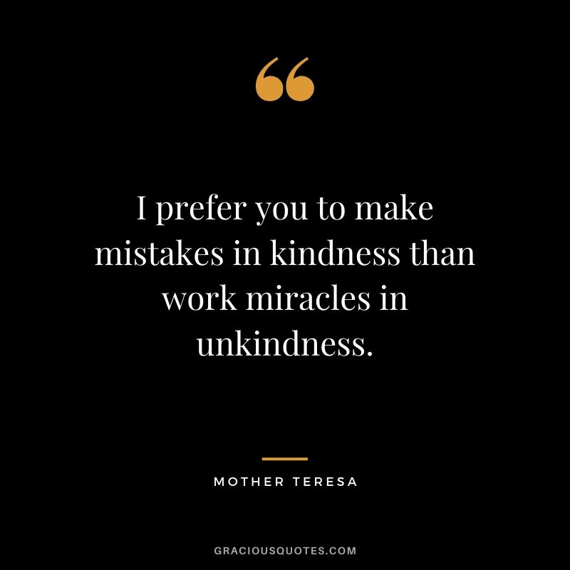I prefer you to make mistakes in kindness than work miracles in unkindness.
