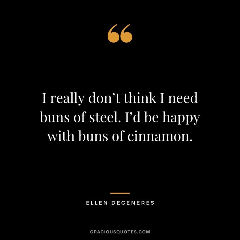 I really don’t think I need buns of steel. I’d be happy with buns of cinnamon.