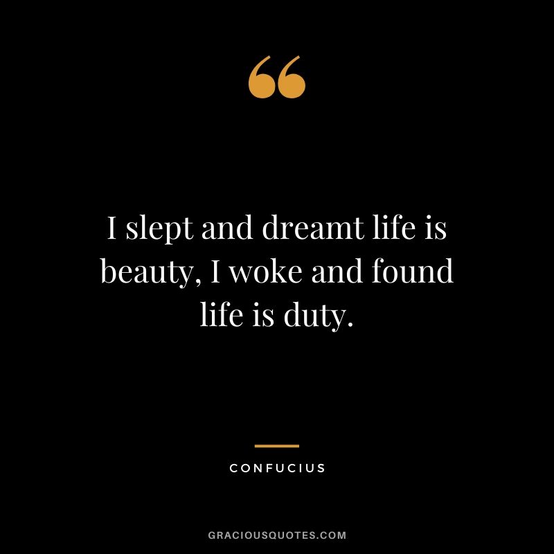 I slept and dreamt life is beauty, I woke and found life is duty.