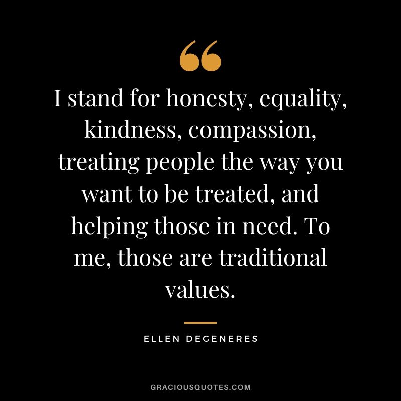 I stand for honesty, equality, kindness, compassion, treating people the way you want to be treated, and helping those in need. To me, those are traditional values.