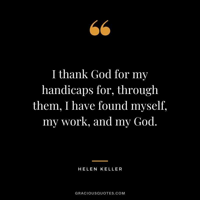I thank God for my handicaps for, through them, I have found myself, my work, and my God.