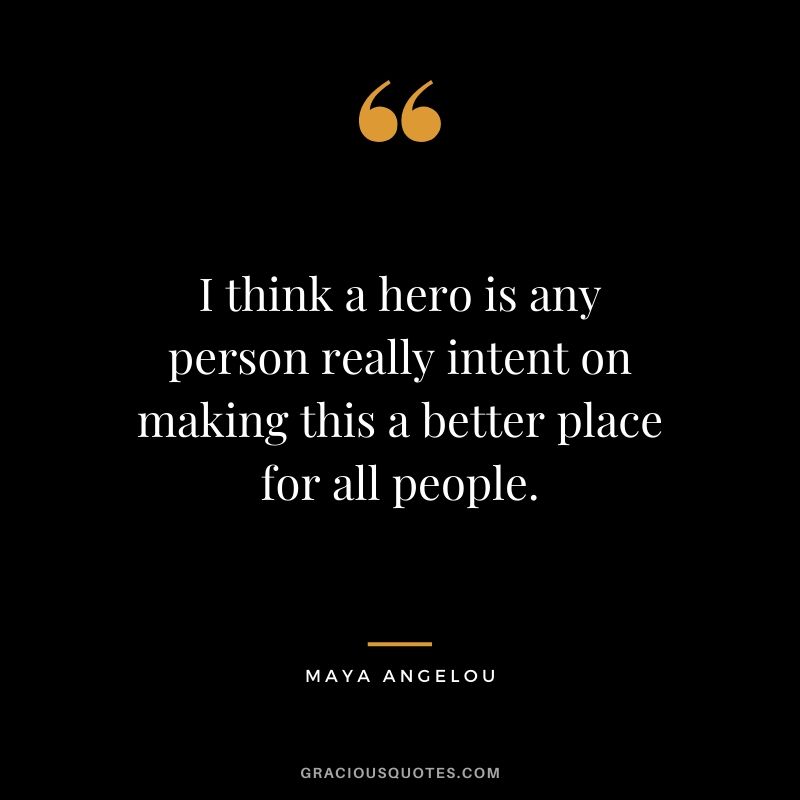 I think a hero is any person really intent on making this a better place for all people.