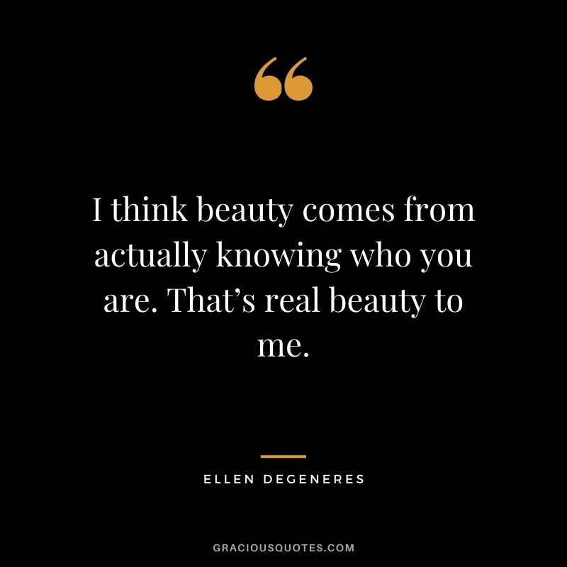 I think beauty comes from actually knowing who you are. That’s real beauty to me.