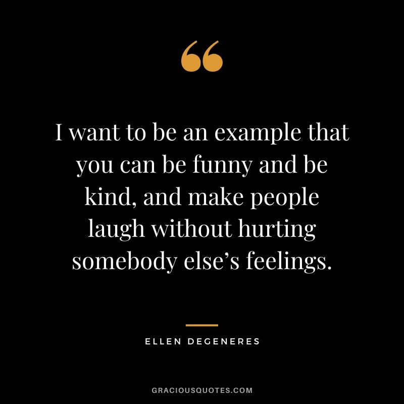 I want to be an example that you can be funny and be kind, and make people laugh without hurting somebody else’s feelings.