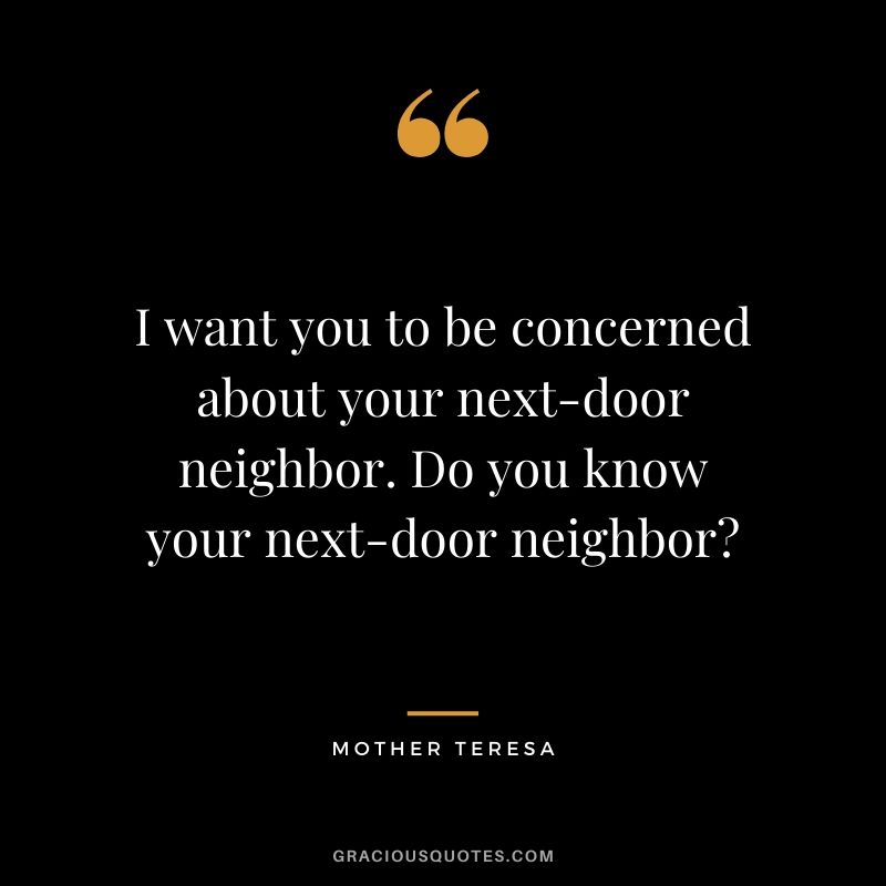 I want you to be concerned about your next-door neighbor. Do you know your next-door neighbor?