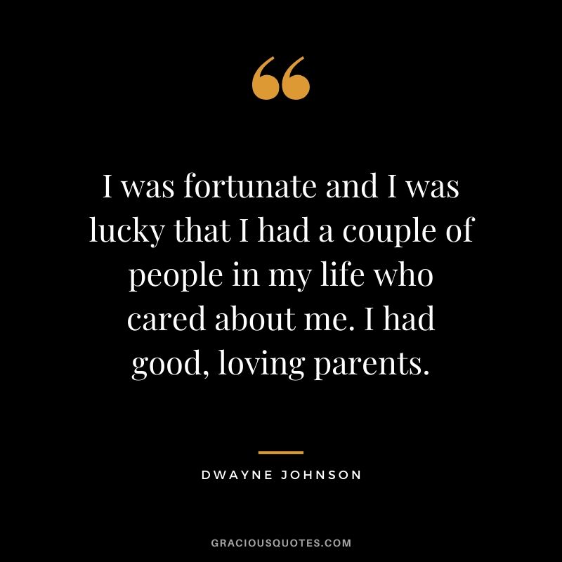 I was fortunate and I was lucky that I had a couple of people in my life who cared about me. I had good, loving parents.