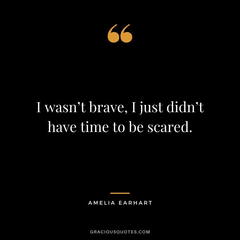 I wasn’t brave, I just didn’t have time to be scared.