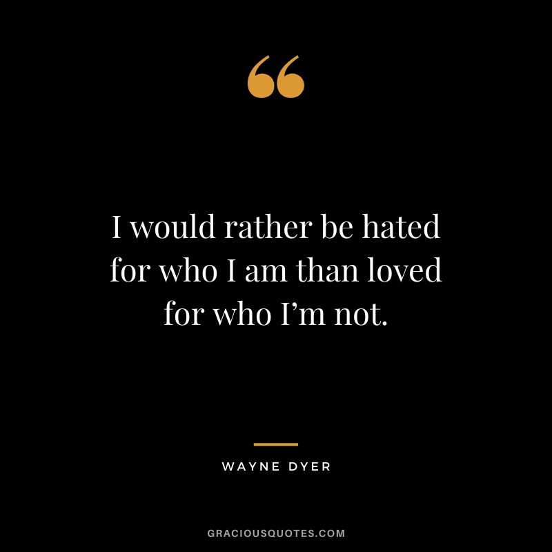 I would rather be hated for who I am than loved for who I’m not.