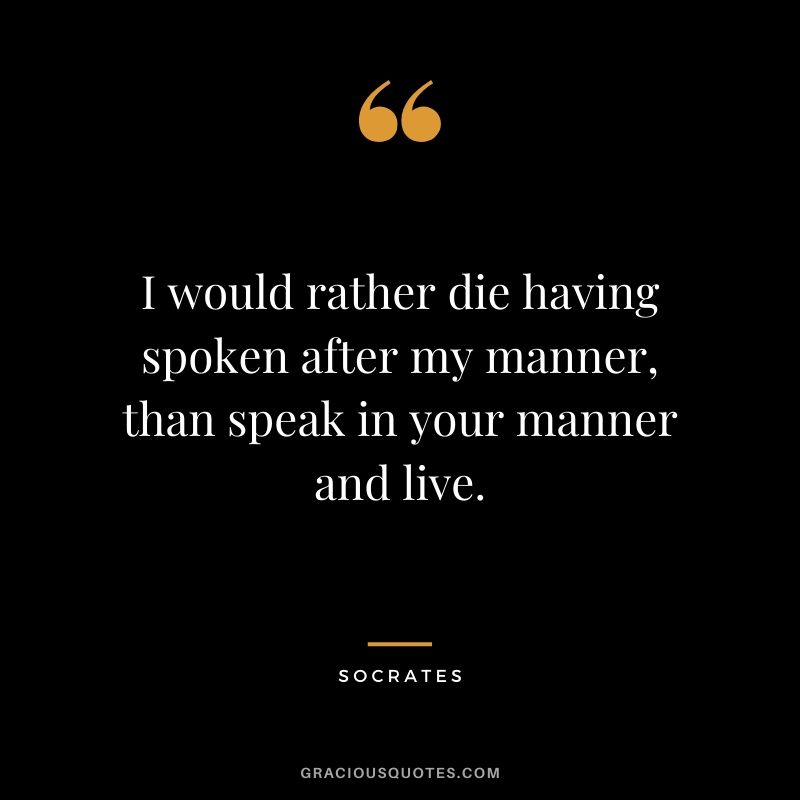 I would rather die having spoken after my manner, than speak in your manner and live.