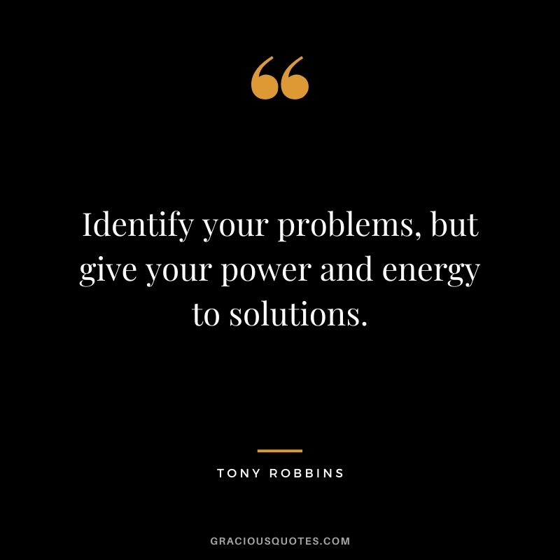 Identify your problems, but give your power and energy to solutions.
