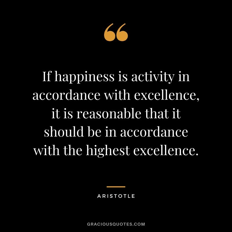 If happiness is activity in accordance with excellence, it is reasonable that it should be in accordance with the highest excellence.
