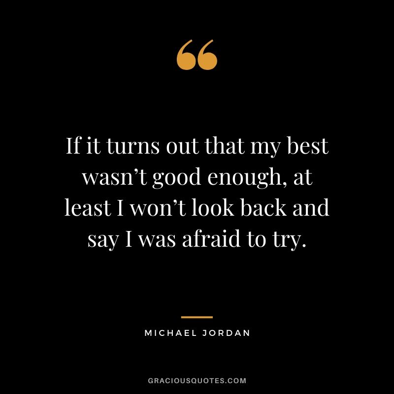 If it turns out that my best wasn’t good enough, at least I won’t look back and say I was afraid to try.