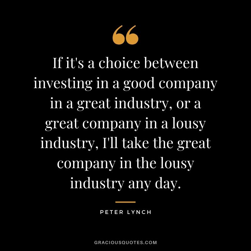If it's a choice between investing in a good company in a great industry, or a great company in a lousy industry, I'll take the great company in the lousy industry any day.