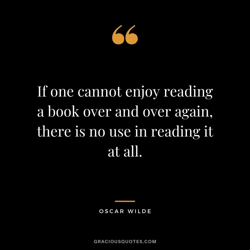 If one cannot enjoy reading a book over and over again, there is no use in reading it at all.
