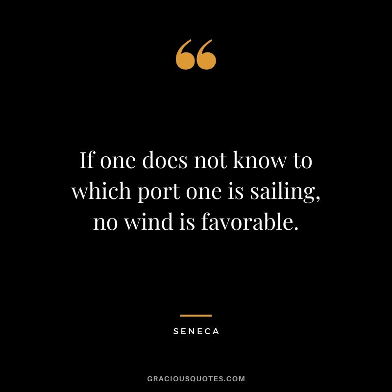 If one does not know to which port one is sailing, no wind is favorable.
