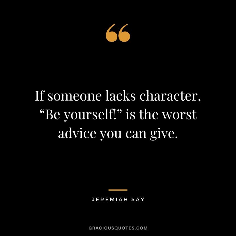 If someone lacks character, “Be yourself!” is the worst advice you can give. - Jeremiah Say