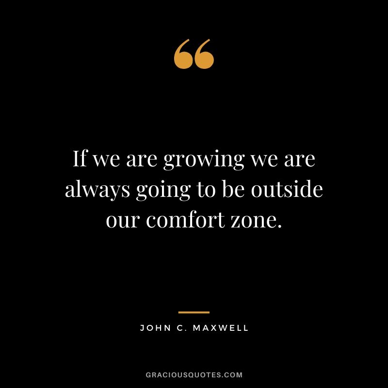 If we are growing we are always going to be outside our comfort zone.