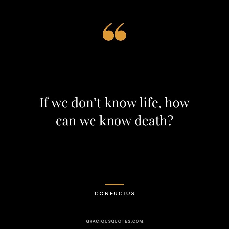 If we don’t know life, how can we know death?