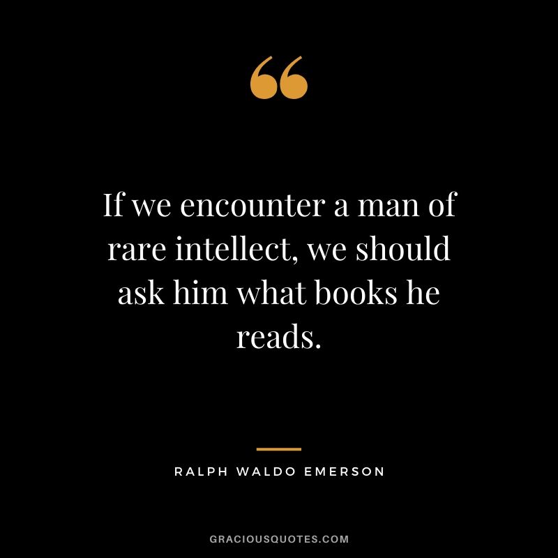 If we encounter a man of rare intellect, we should ask him what books he reads.