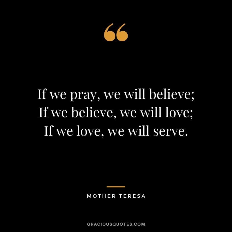 If we pray, we will believe; If we believe, we will love; If we love, we will serve.