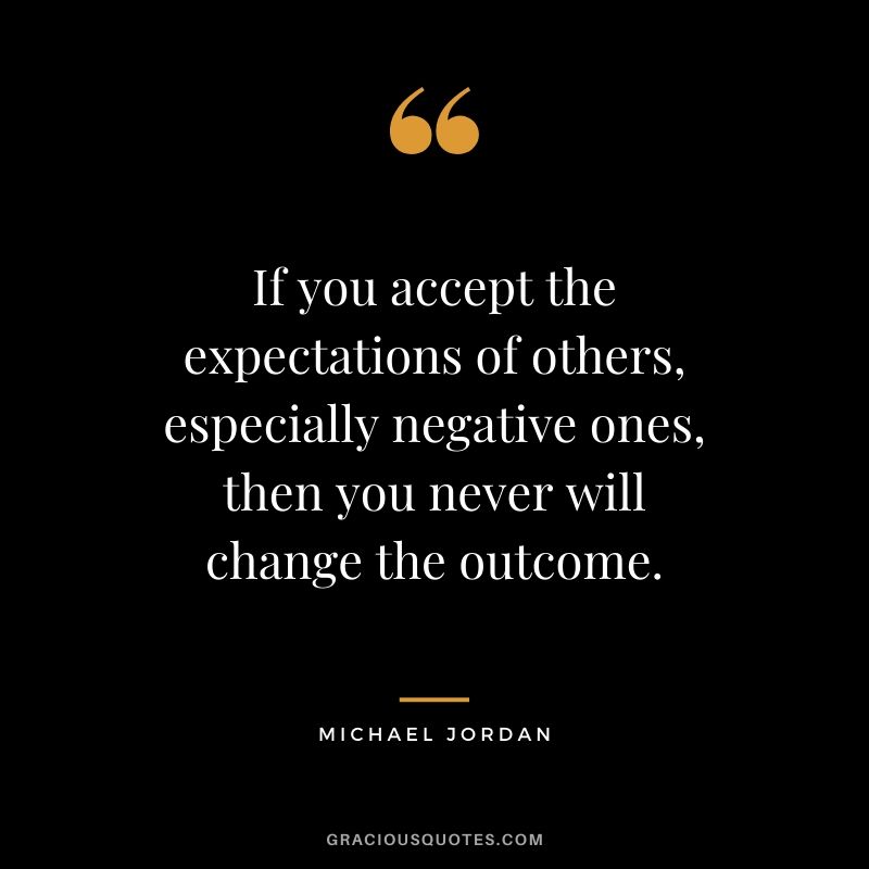If you accept the expectations of others, especially negative ones, then you never will change the outcome.