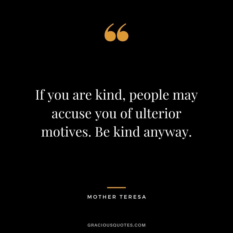 If you are kind, people may accuse you of ulterior motives. Be kind anyway.
