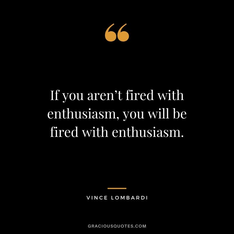 If you aren’t fired with enthusiasm, you will be fired with enthusiasm.