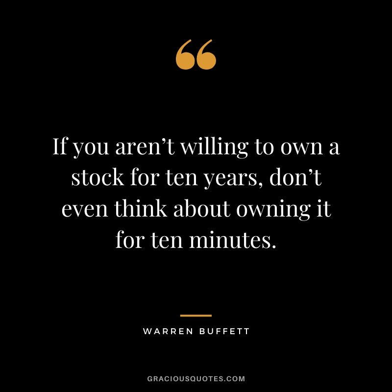 If you aren’t willing to own a stock for ten years, don’t even think about owning it for ten minutes. - Warren Buffett