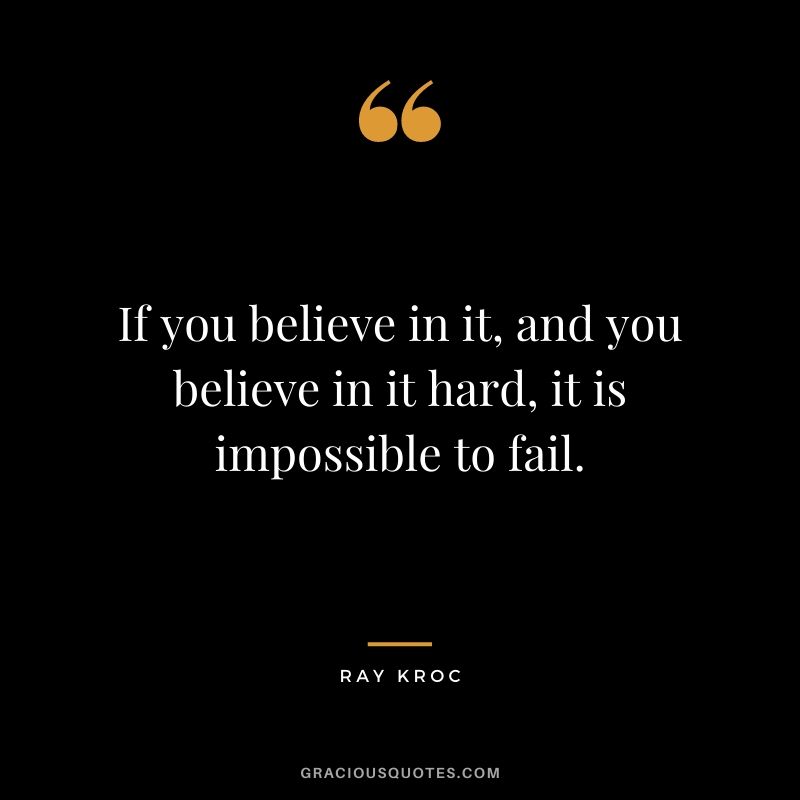 If you believe in it, and you believe in it hard, it is impossible to fail.