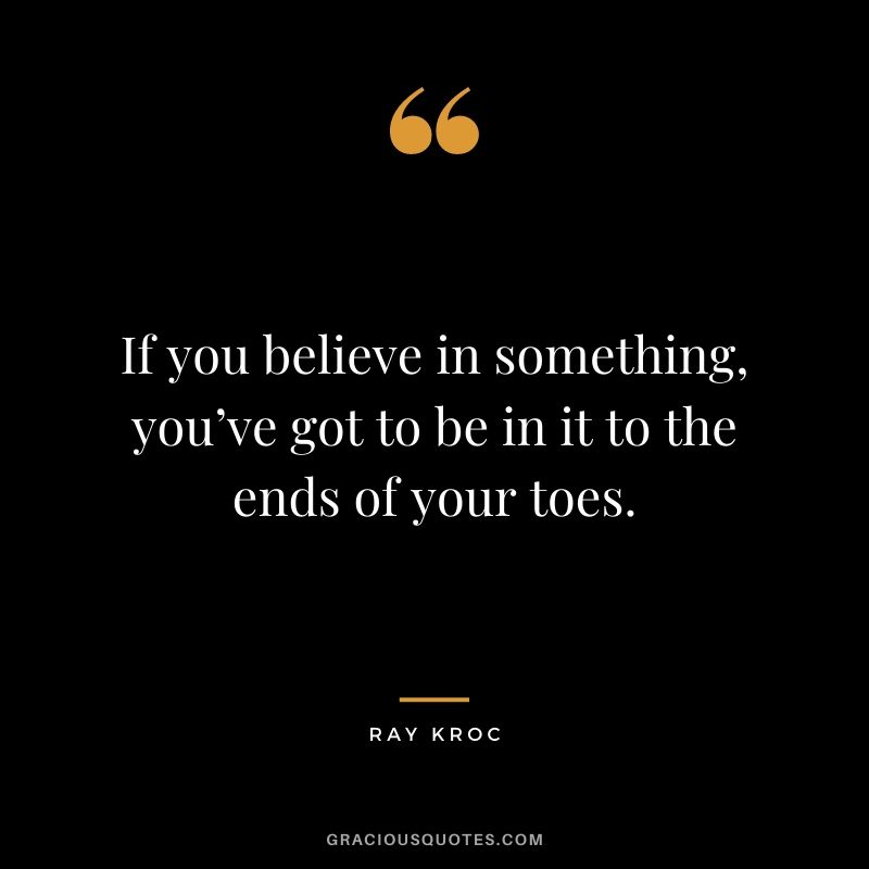 If you believe in something, you’ve got to be in it to the ends of your toes.
