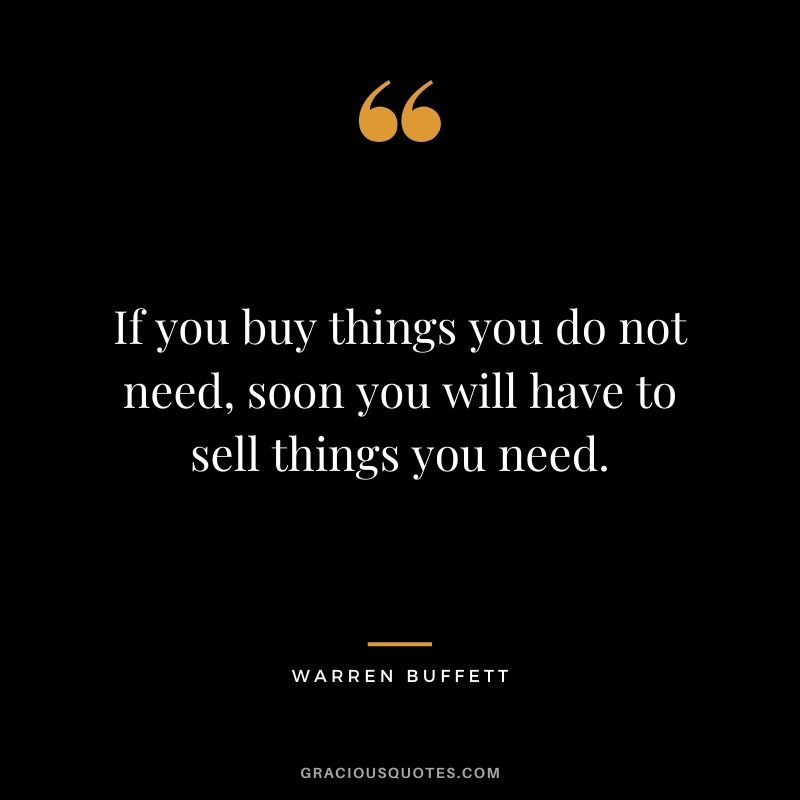 If you buy things you do not need, soon you will have to sell things you need.
