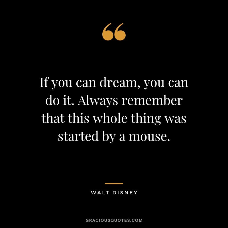 If you can dream, you can do it. Always remember that this whole thing was started by a mouse.