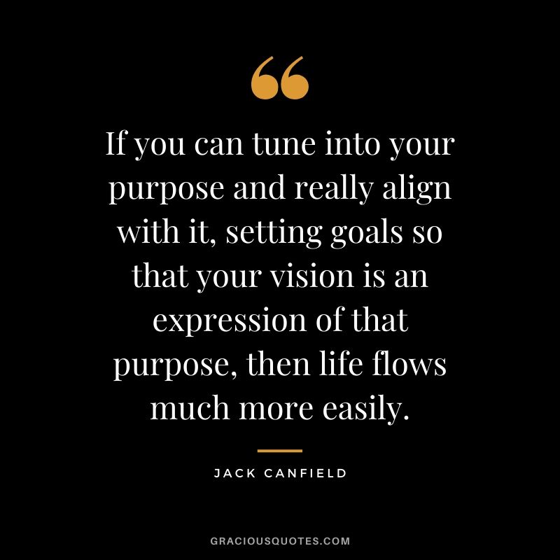 If you can tune into your purpose and really align with it, setting goals so that your vision is an expression of that purpose, then life flows much more easily. - Jack Canfield