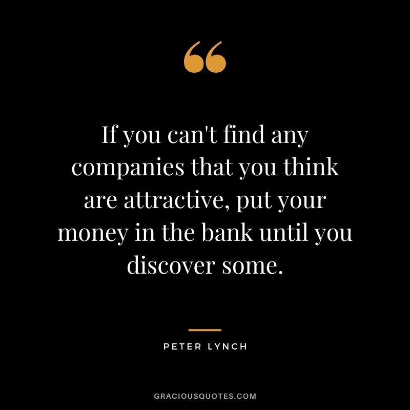 If you can't find any companies that you think are attractive, put your money in the bank until you discover some.
