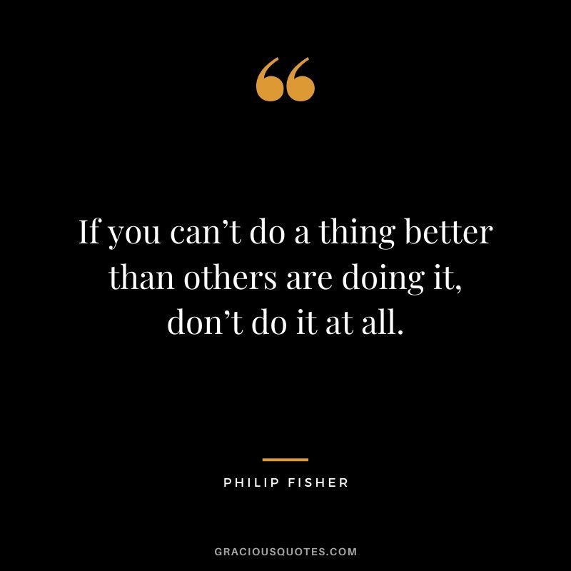 If you can’t do a thing better than others are doing it, don’t do it at all.