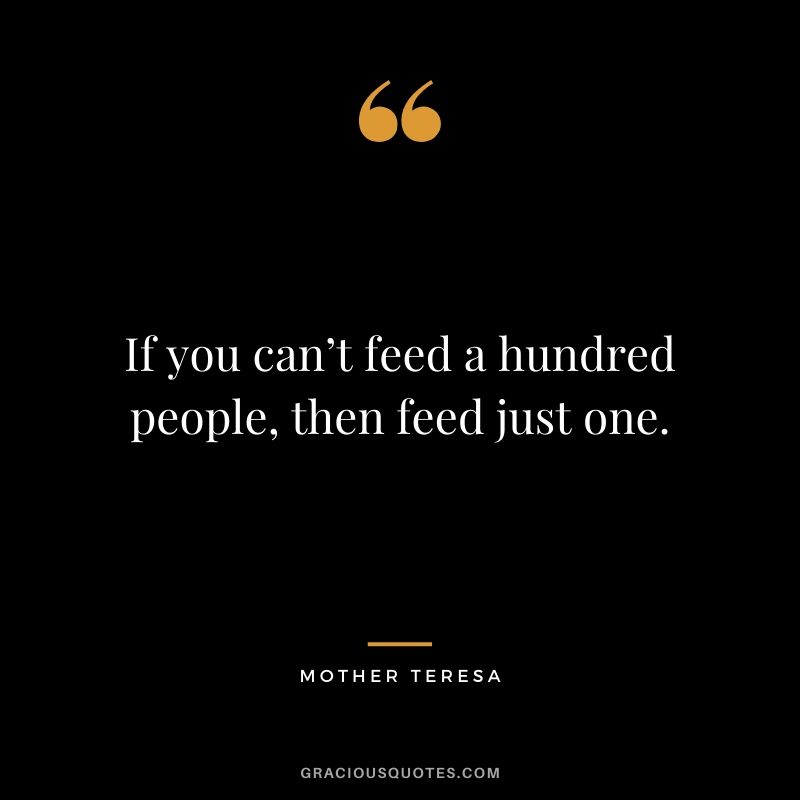 If you can’t feed a hundred people, then feed just one.