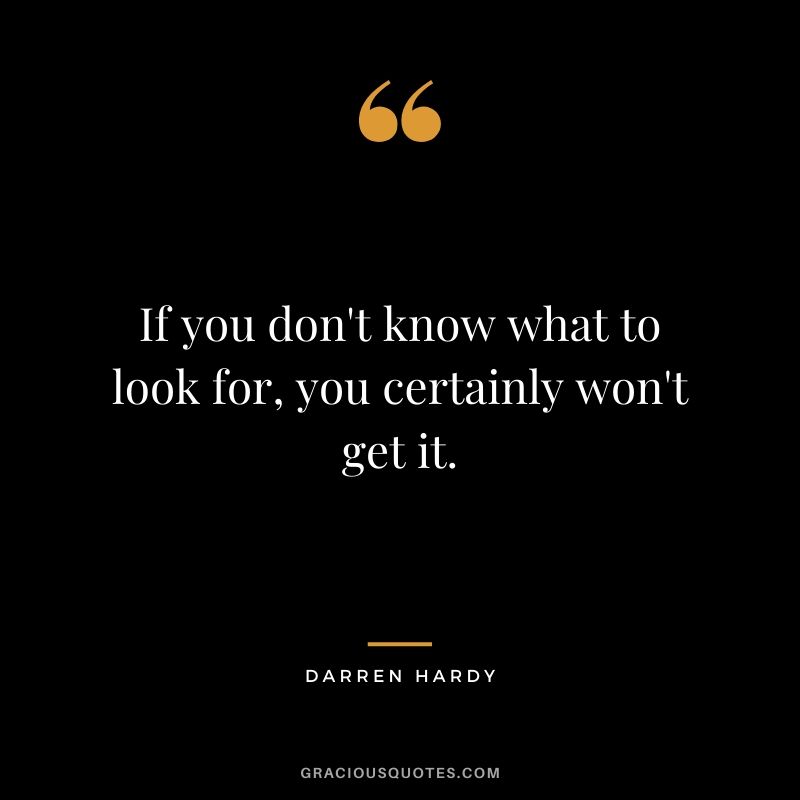 If you don't know what to look for, you certainly won't get it.