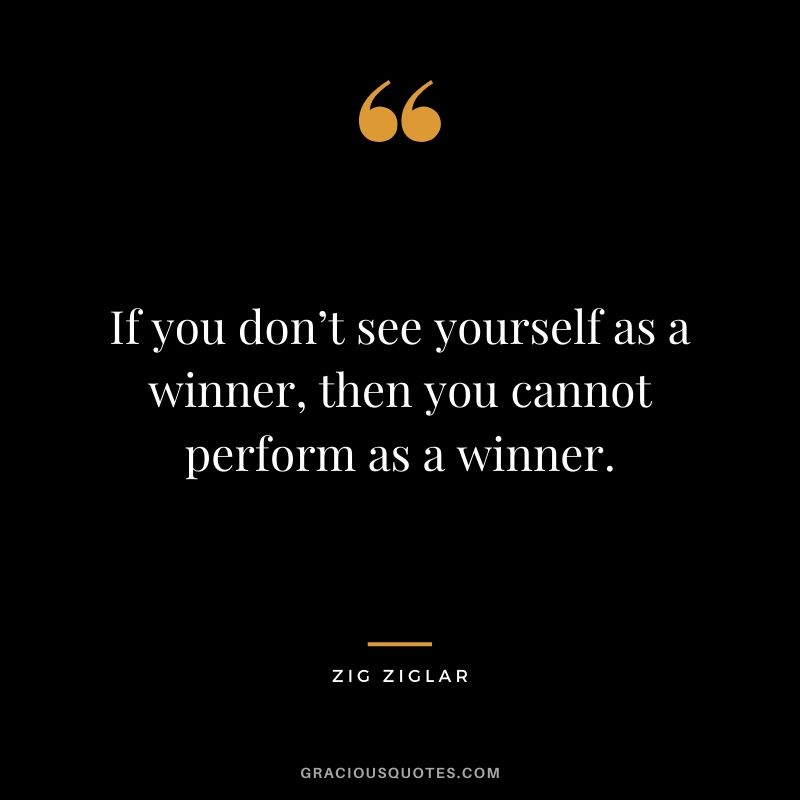 If you don’t see yourself as a winner, then you cannot perform as a winner.