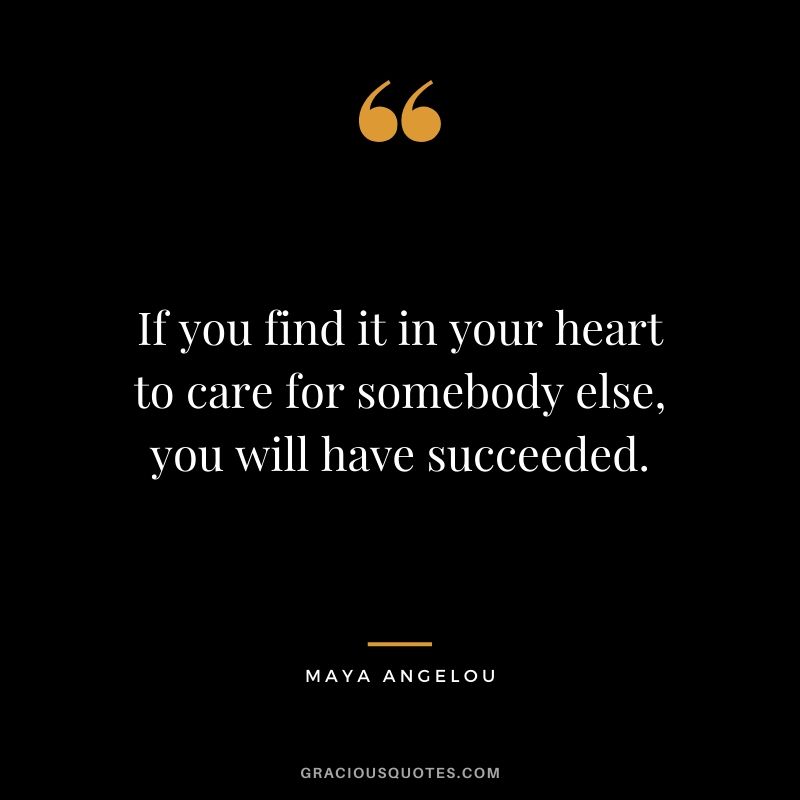 If you find it in your heart to care for somebody else, you will have succeeded.