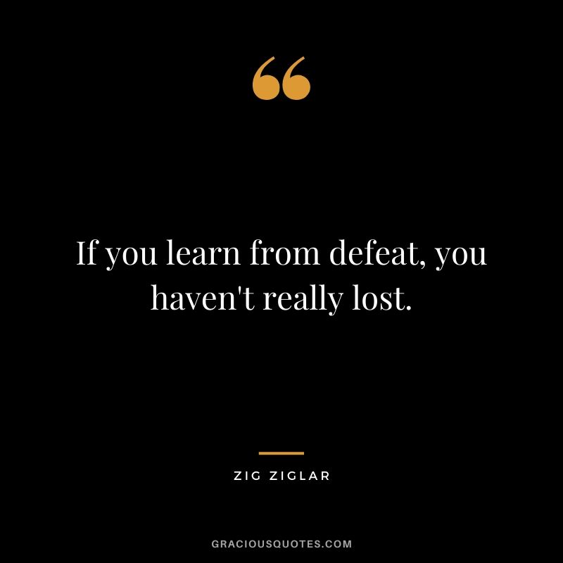 If you learn from defeat, you haven't really lost.