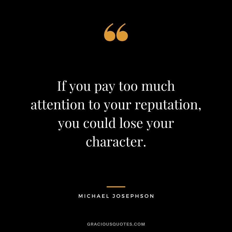 If you pay too much attention to your reputation, you could lose your character. - Michael Josephson