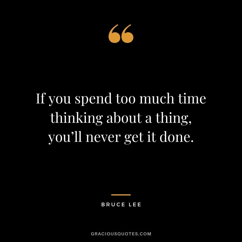 If you spend too much time thinking about a thing, you’ll never get it done.