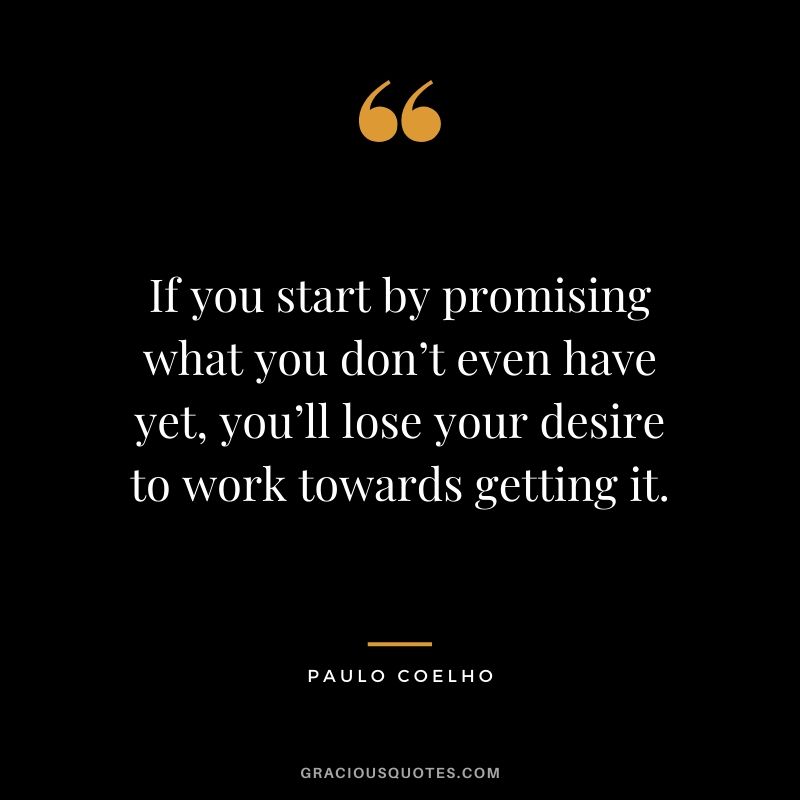 If you start by promising what you don’t even have yet, you’ll lose your desire to work towards getting it.